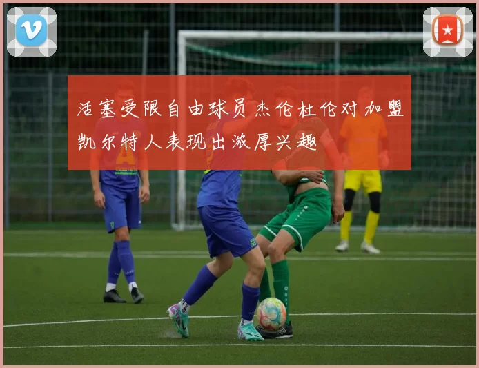 活塞受限自由球员杰伦杜伦对加盟凯尔特人表现出浓厚兴趣