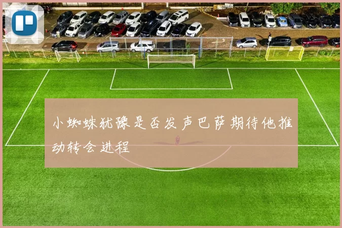 小蜘蛛犹豫是否发声巴萨期待他推动转会进程
