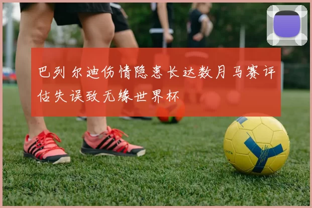 巴列尔迪伤情隐患长达数月马赛评估失误致无缘世界杯