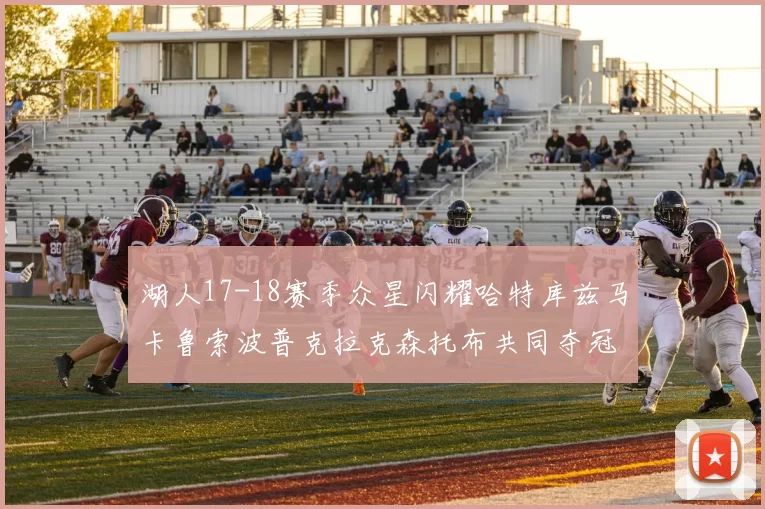 湖人17-18赛季众星闪耀哈特库兹马卡鲁索波普克拉克森托布共同夺冠的辉煌时刻
